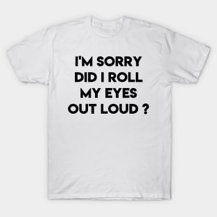 i'm sorry did i roll my eyes out loud? T-Shirt